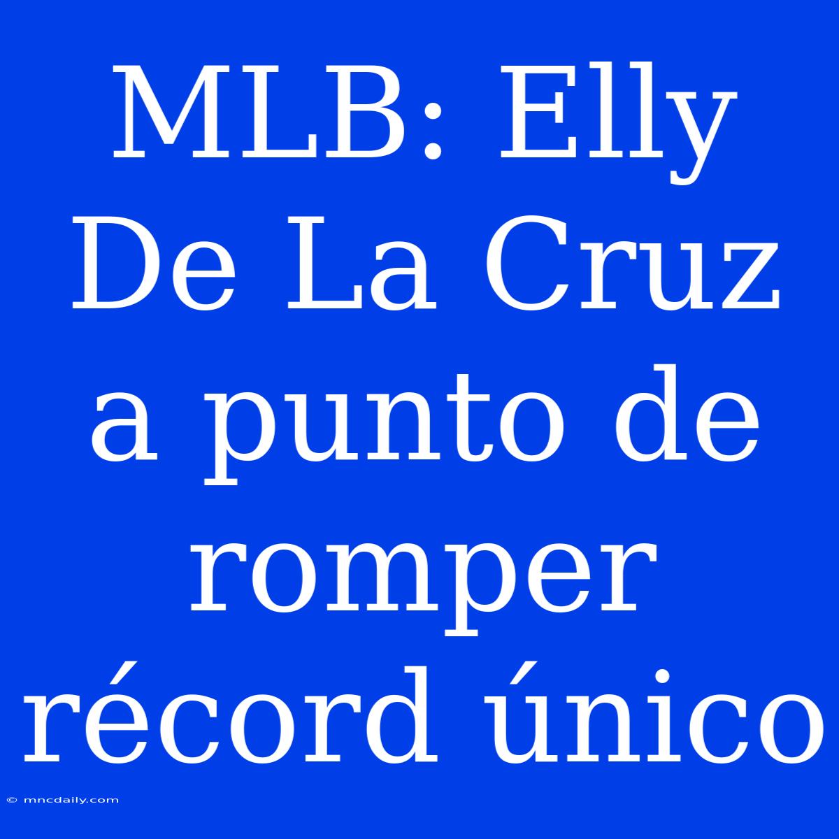 MLB: Elly De La Cruz A Punto De Romper Récord Único