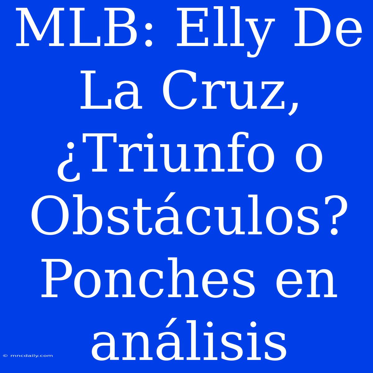 MLB: Elly De La Cruz, ¿Triunfo O Obstáculos? Ponches En Análisis