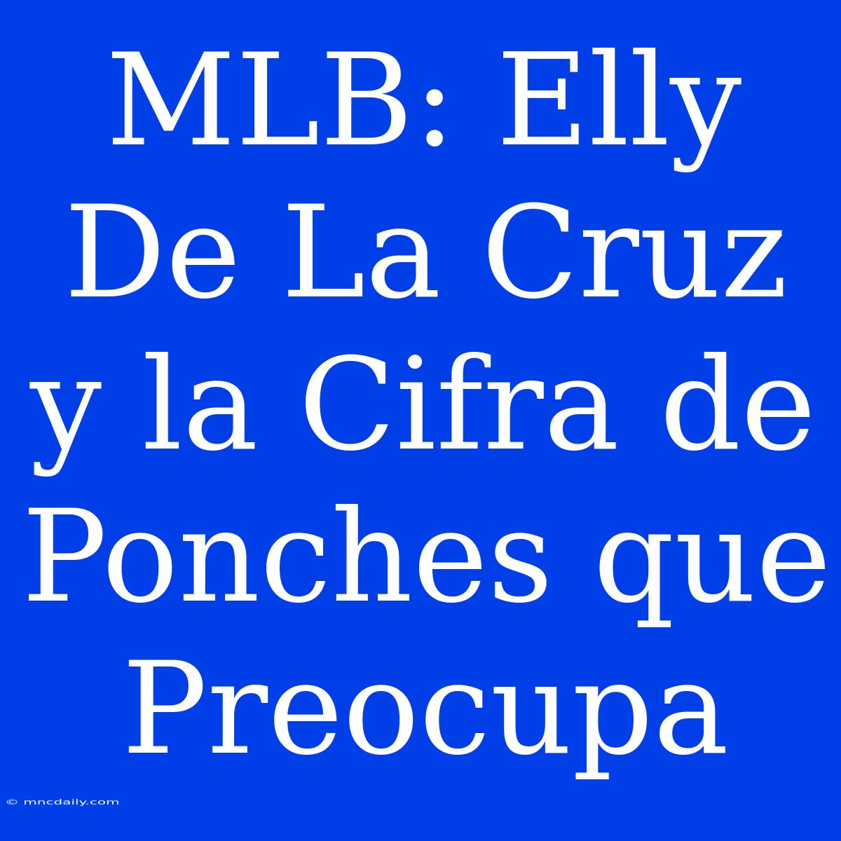 MLB: Elly De La Cruz Y La Cifra De Ponches Que Preocupa