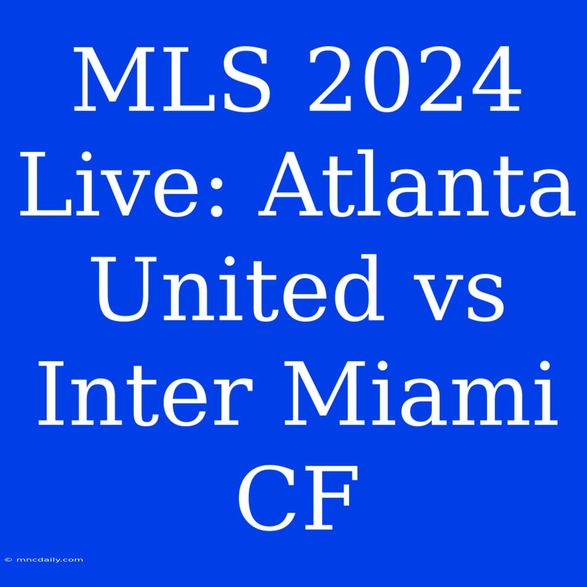 MLS 2024 Live: Atlanta United Vs Inter Miami CF