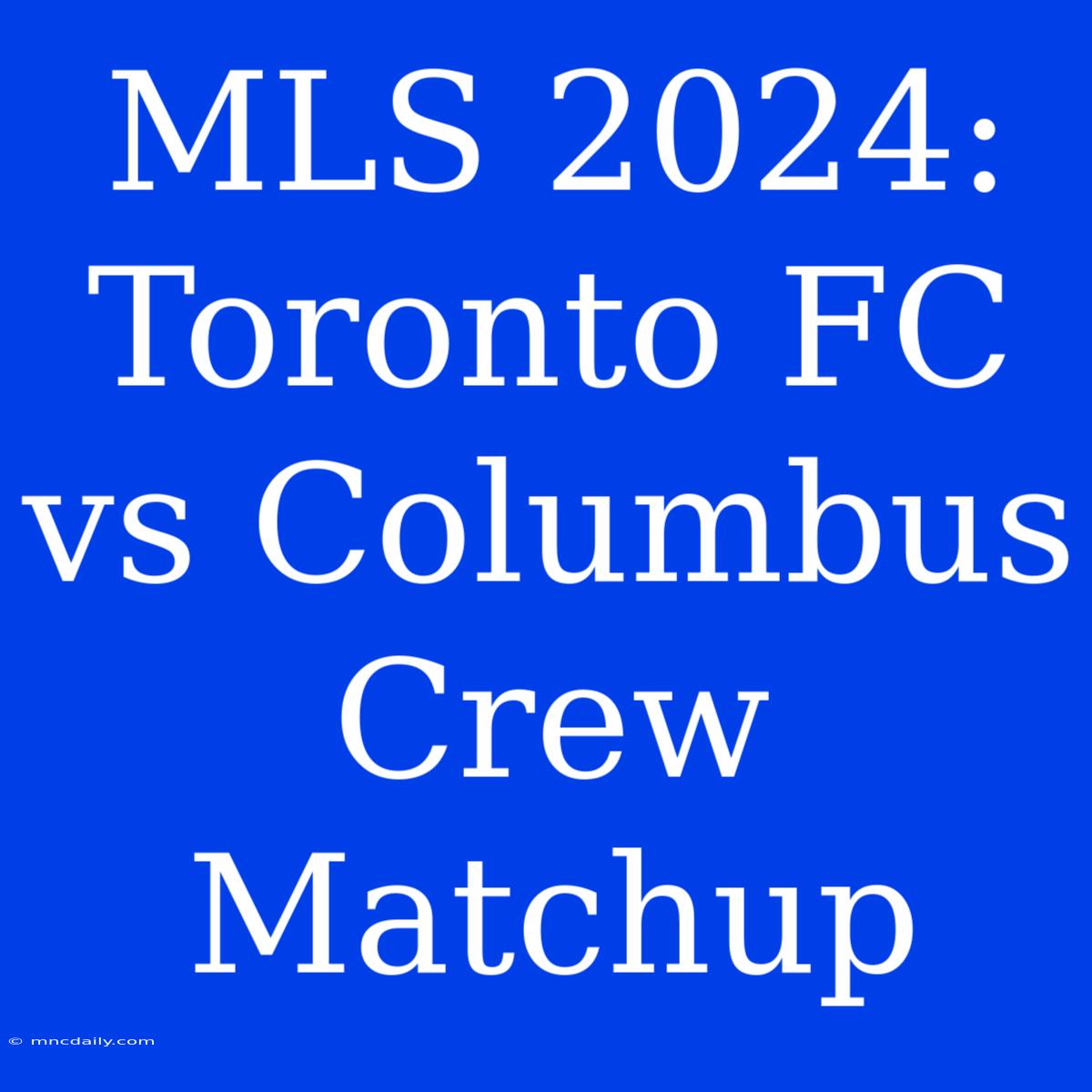 MLS 2024: Toronto FC Vs Columbus Crew Matchup