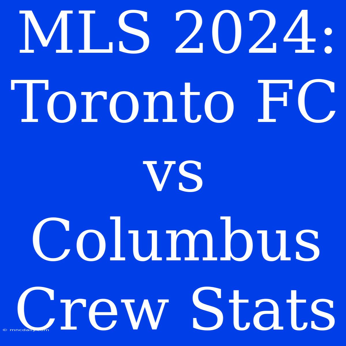 MLS 2024: Toronto FC Vs Columbus Crew Stats