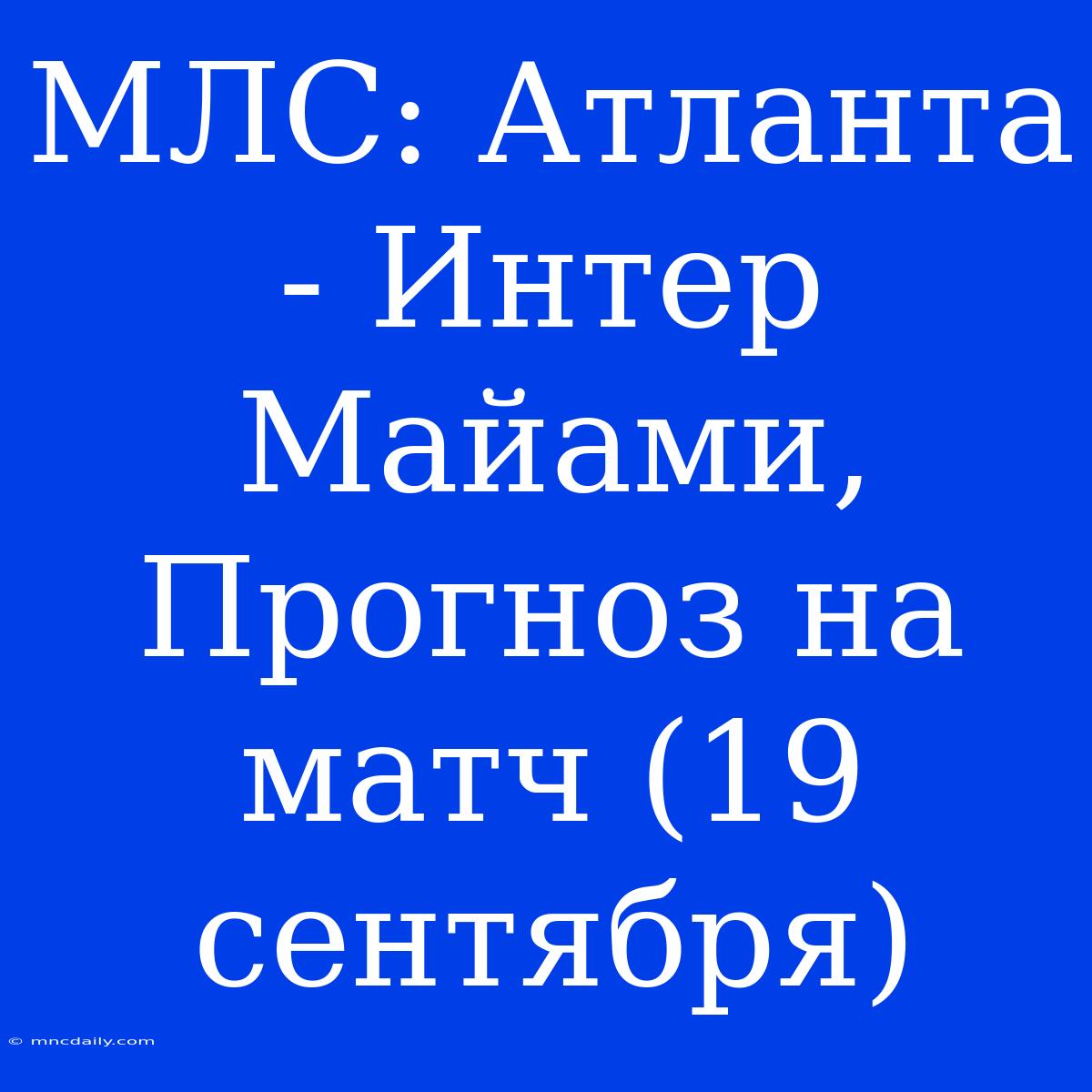 МЛС: Атланта - Интер Майами, Прогноз На Матч (19 Сентября)