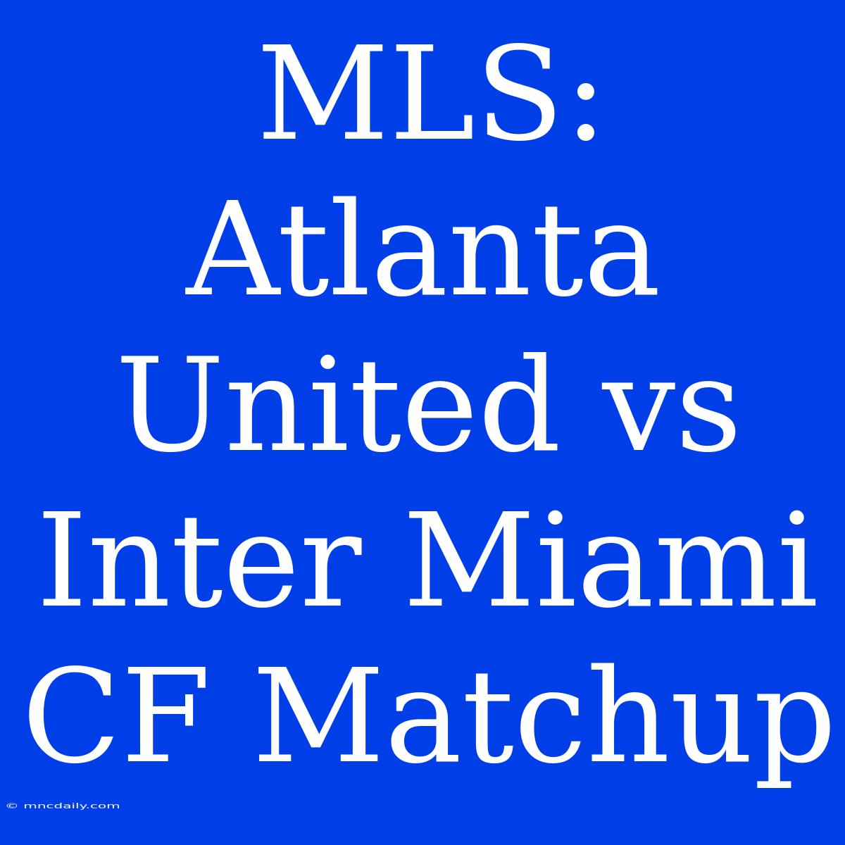 MLS: Atlanta United Vs Inter Miami CF Matchup 