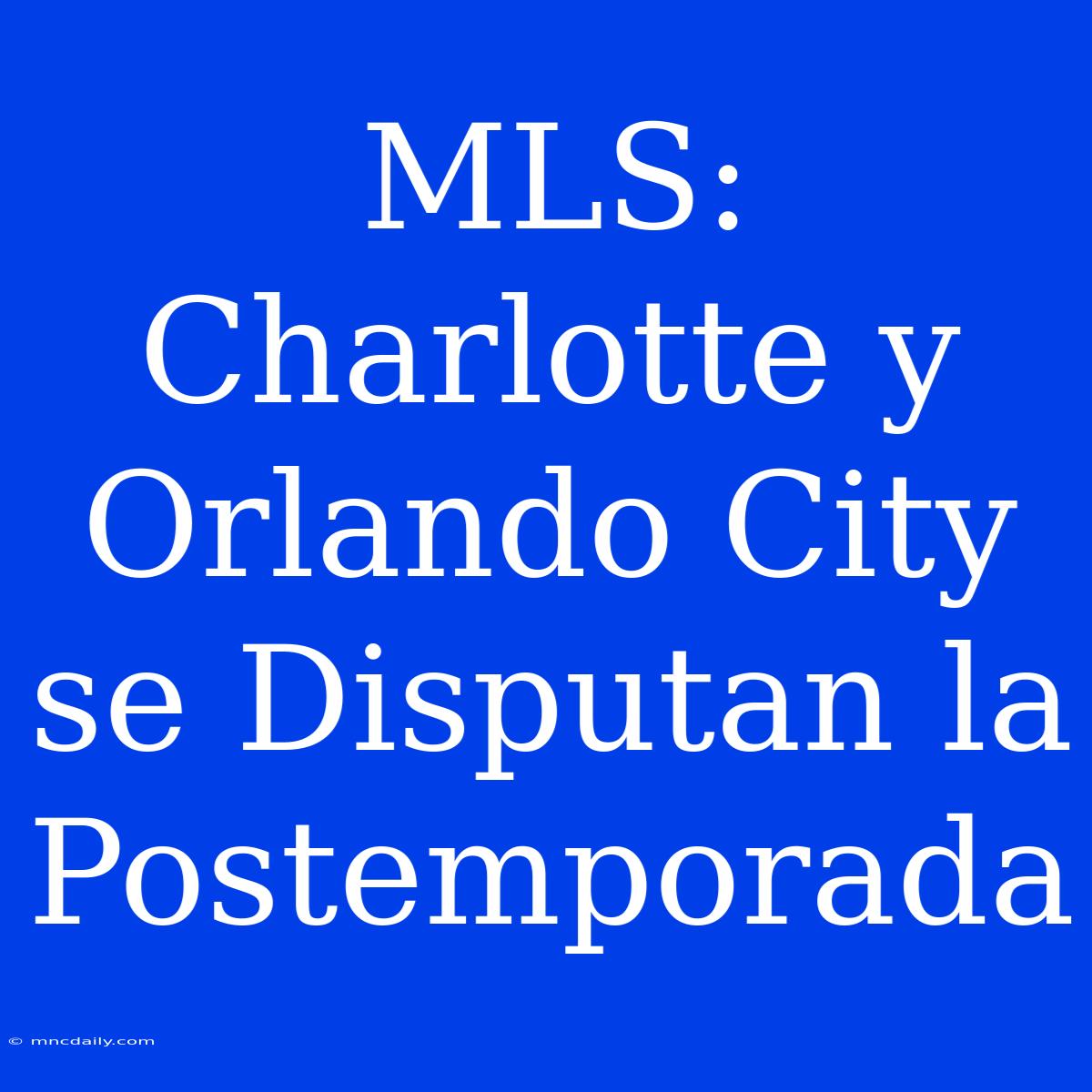 MLS: Charlotte Y Orlando City Se Disputan La Postemporada