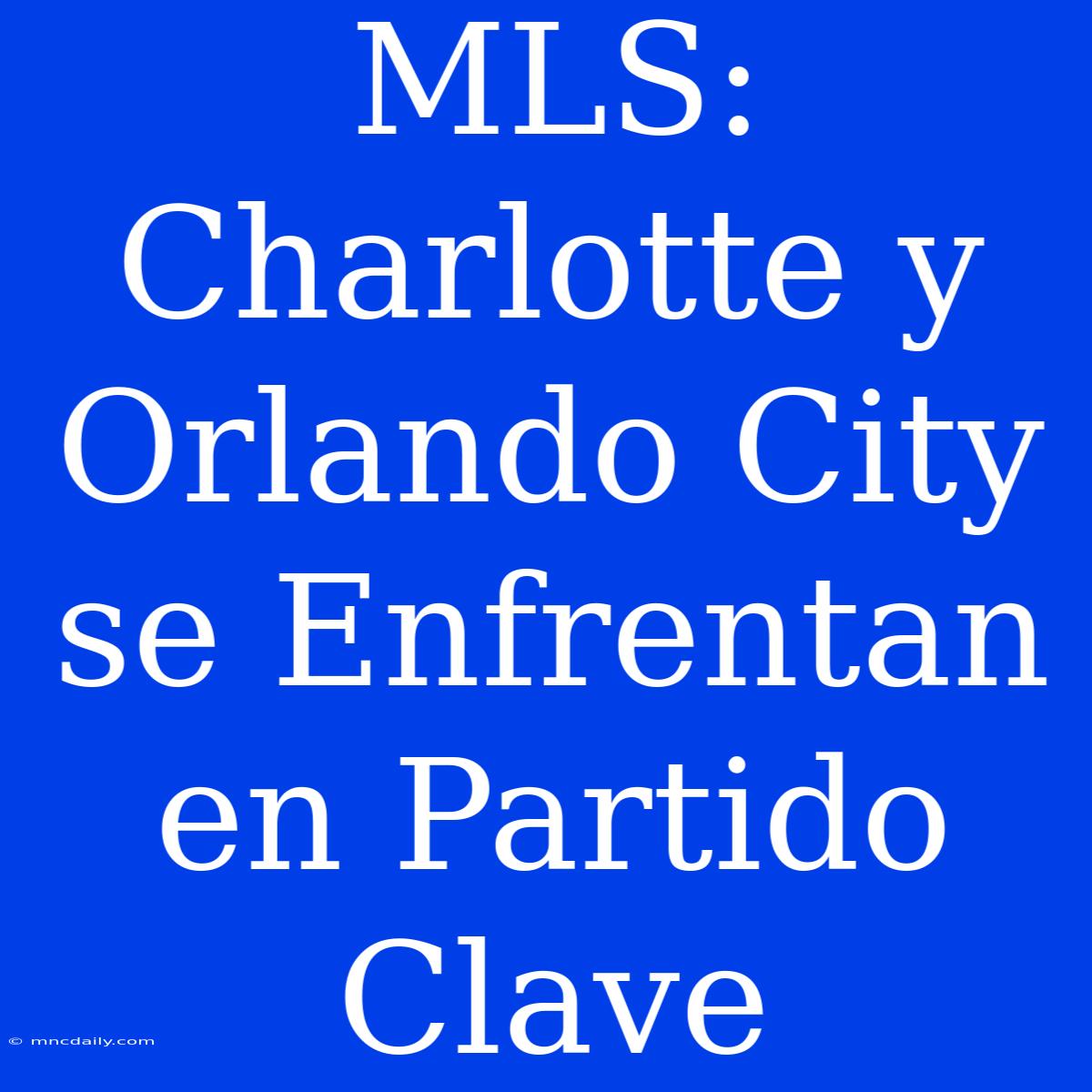 MLS: Charlotte Y Orlando City Se Enfrentan En Partido Clave