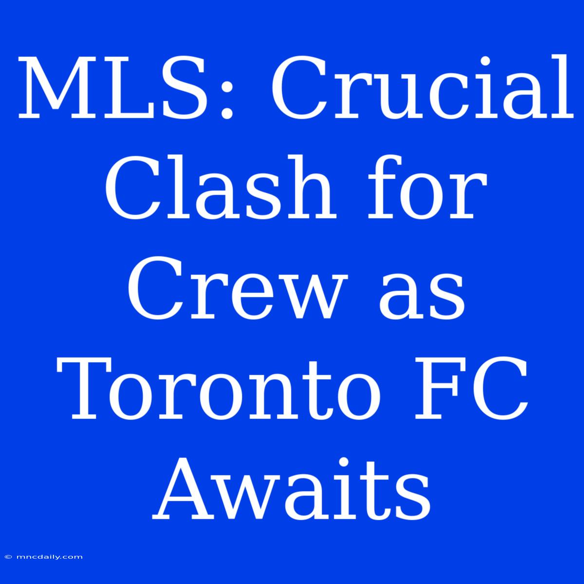 MLS: Crucial Clash For Crew As Toronto FC Awaits