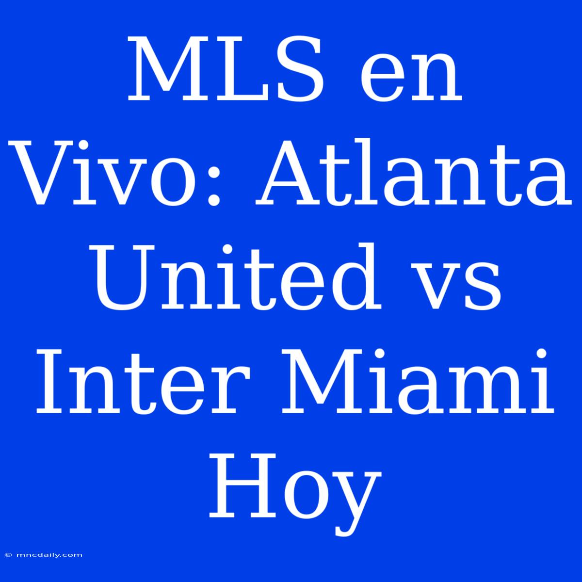 MLS En Vivo: Atlanta United Vs Inter Miami Hoy