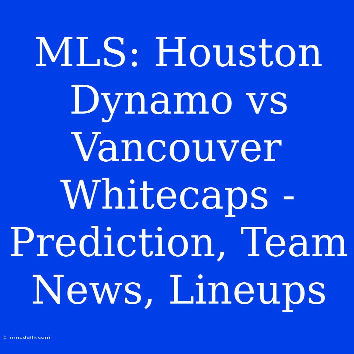 MLS: Houston Dynamo Vs Vancouver Whitecaps - Prediction, Team News, Lineups 