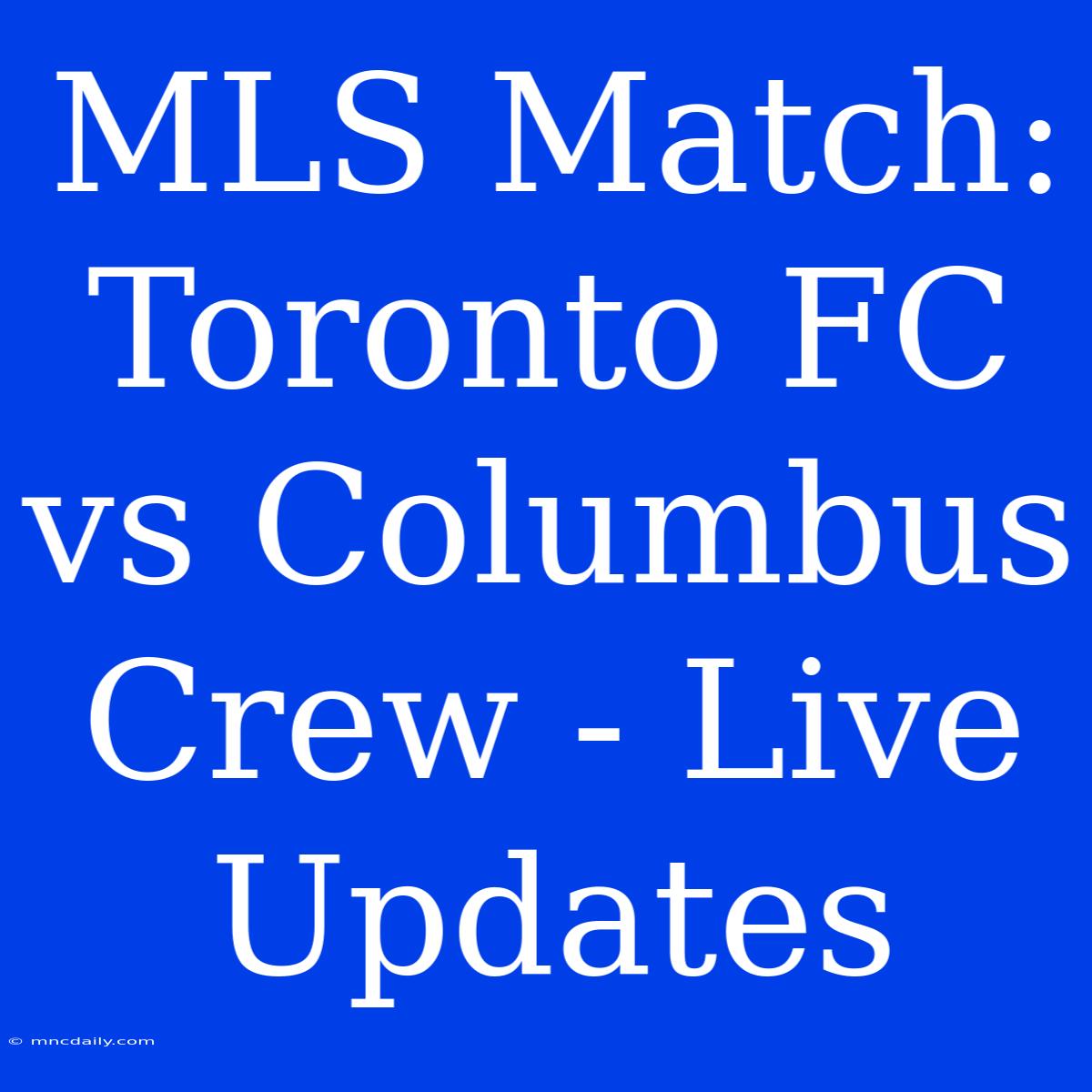 MLS Match: Toronto FC Vs Columbus Crew - Live Updates 