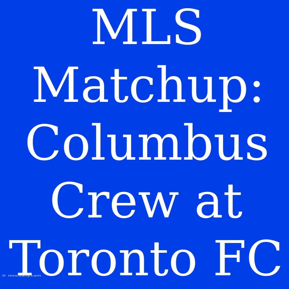 MLS Matchup: Columbus Crew At Toronto FC