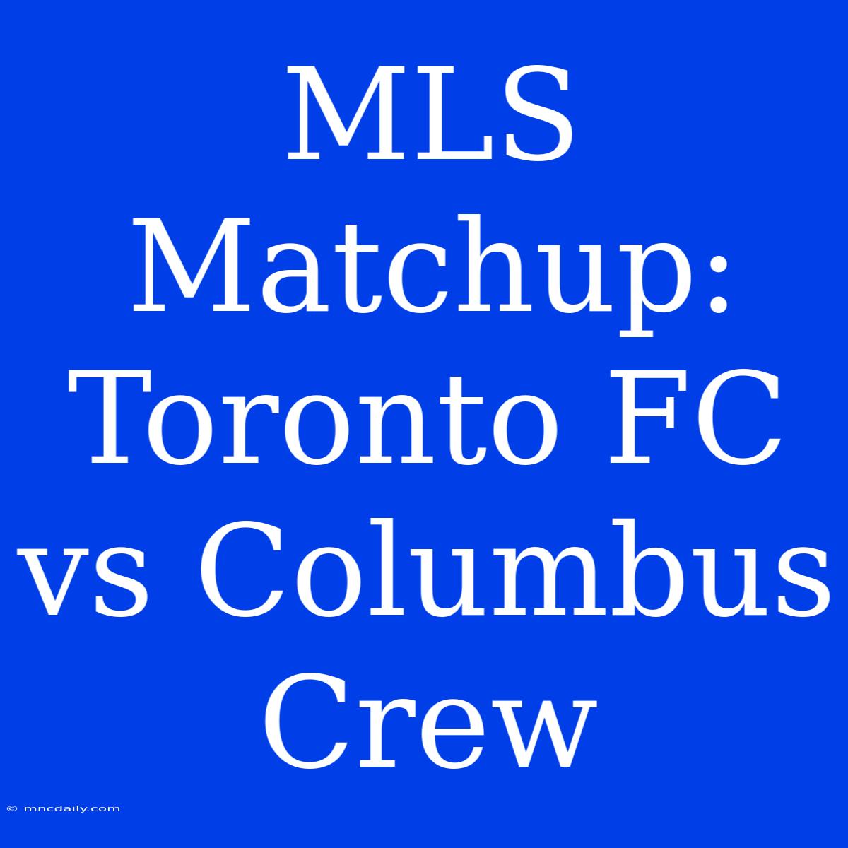 MLS Matchup: Toronto FC Vs Columbus Crew