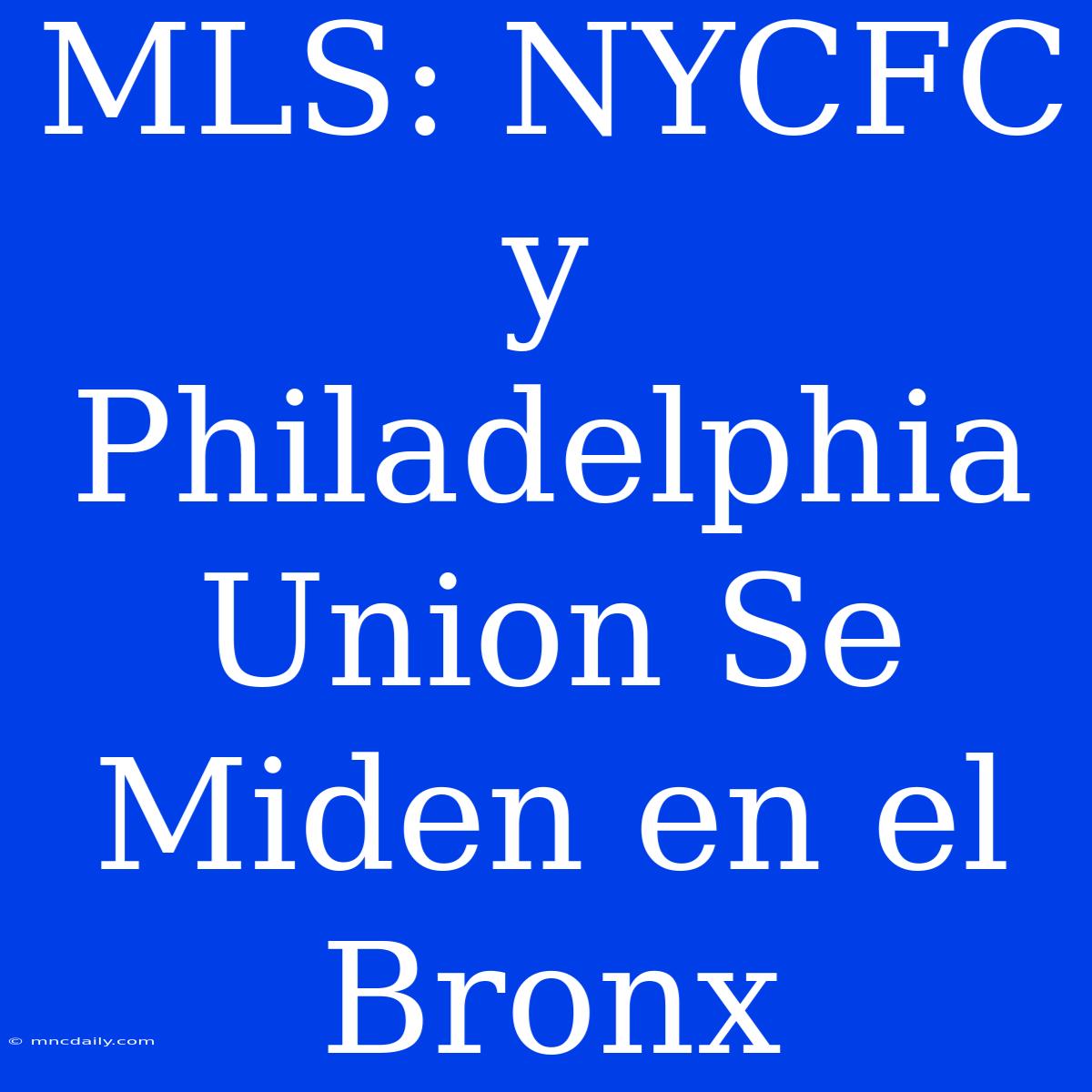 MLS: NYCFC Y Philadelphia Union Se Miden En El Bronx 