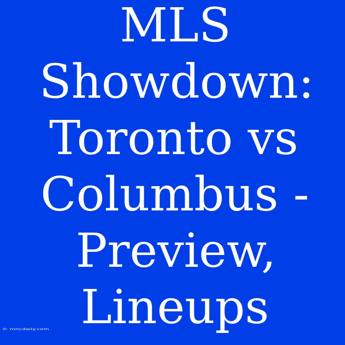 MLS Showdown: Toronto Vs Columbus - Preview, Lineups