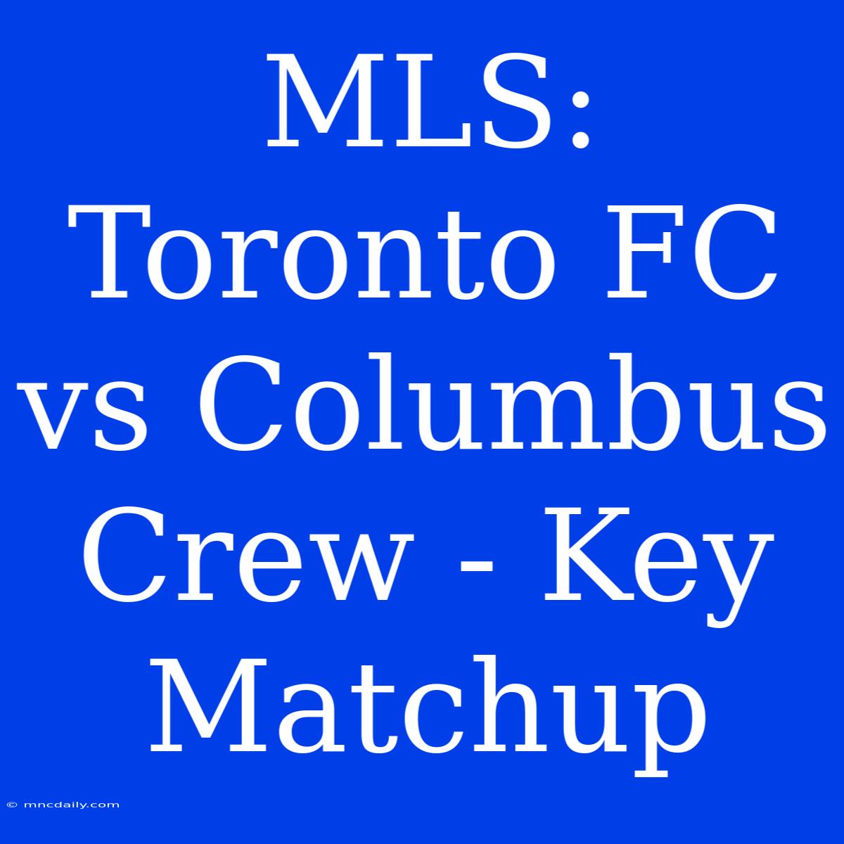 MLS: Toronto FC Vs Columbus Crew - Key Matchup