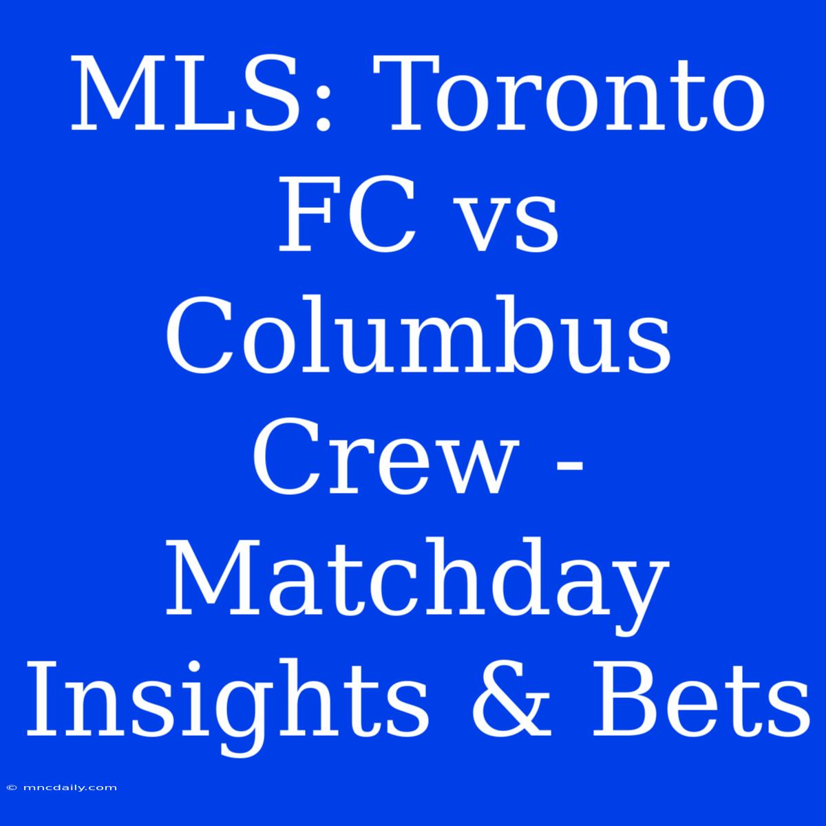 MLS: Toronto FC Vs Columbus Crew - Matchday Insights & Bets