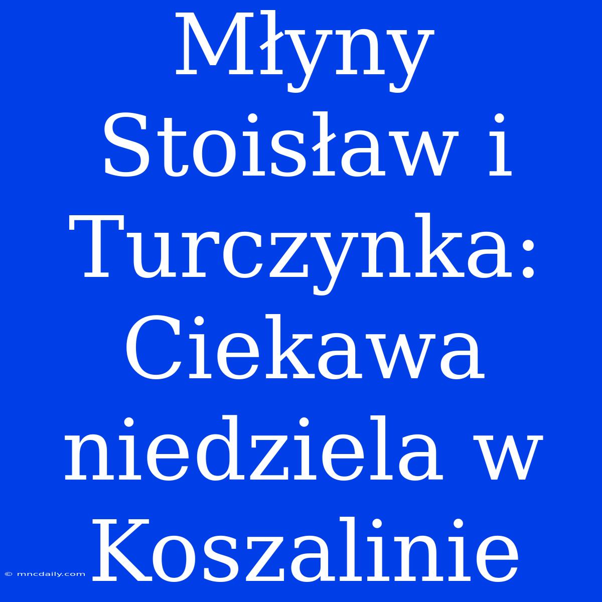 Młyny Stoisław I Turczynka: Ciekawa Niedziela W Koszalinie 