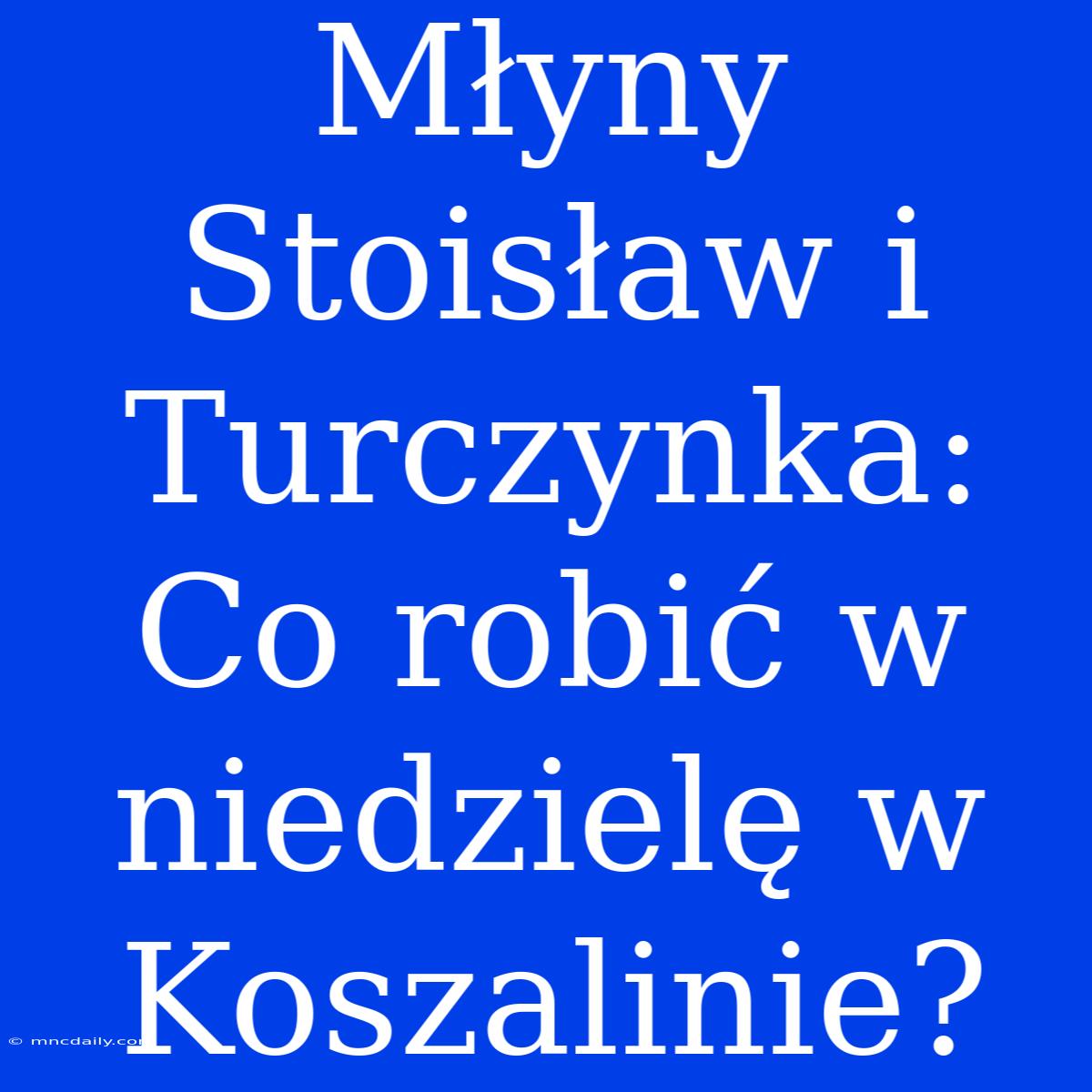 Młyny Stoisław I Turczynka: Co Robić W Niedzielę W Koszalinie?