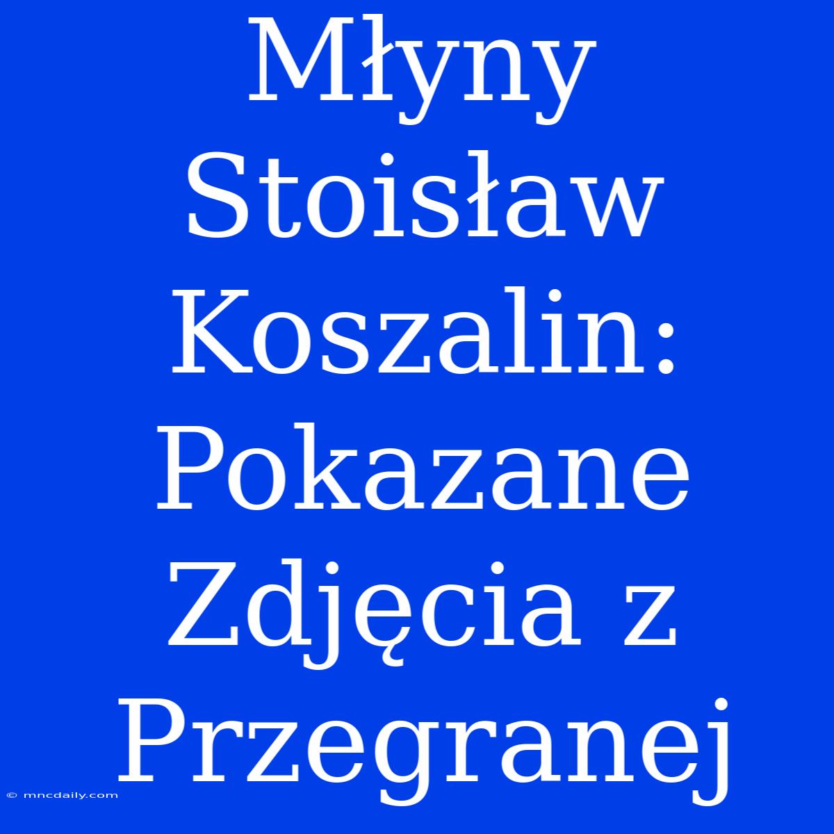 Młyny Stoisław Koszalin: Pokazane Zdjęcia Z Przegranej