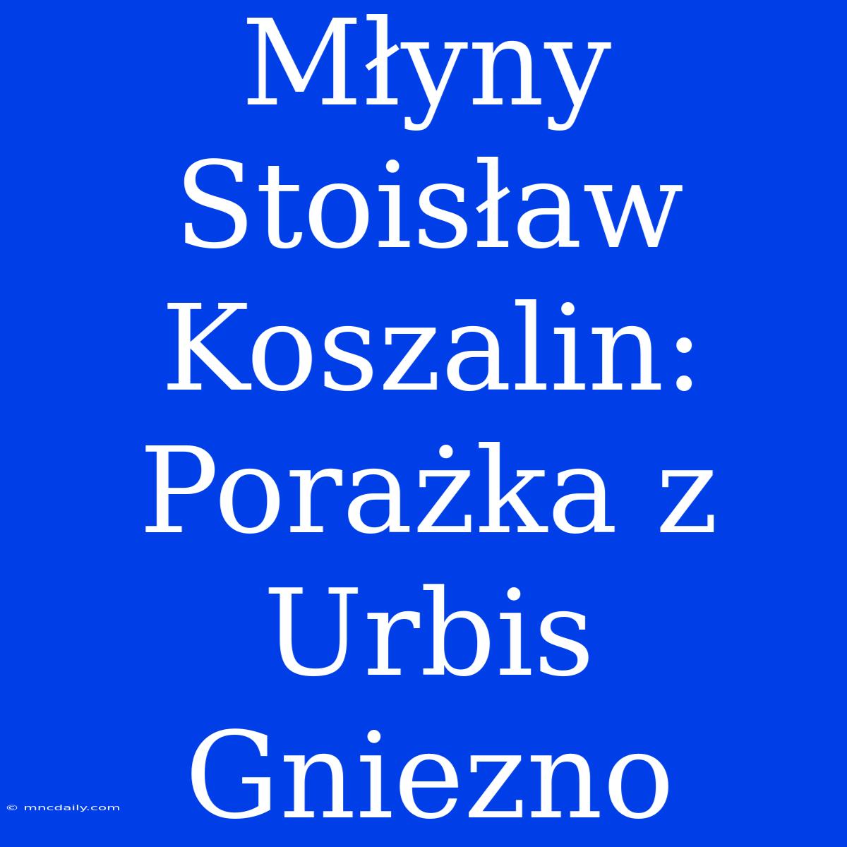 Młyny Stoisław Koszalin: Porażka Z Urbis Gniezno