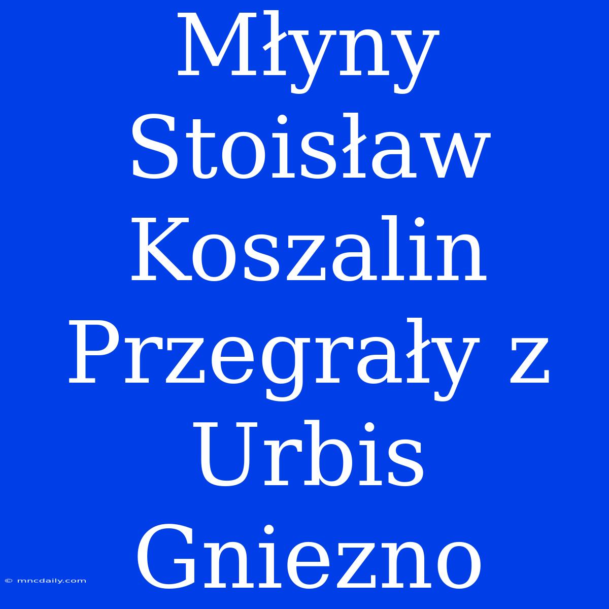 Młyny Stoisław Koszalin Przegrały Z Urbis Gniezno