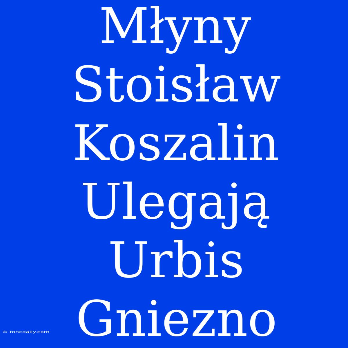 Młyny Stoisław Koszalin Ulegają Urbis Gniezno