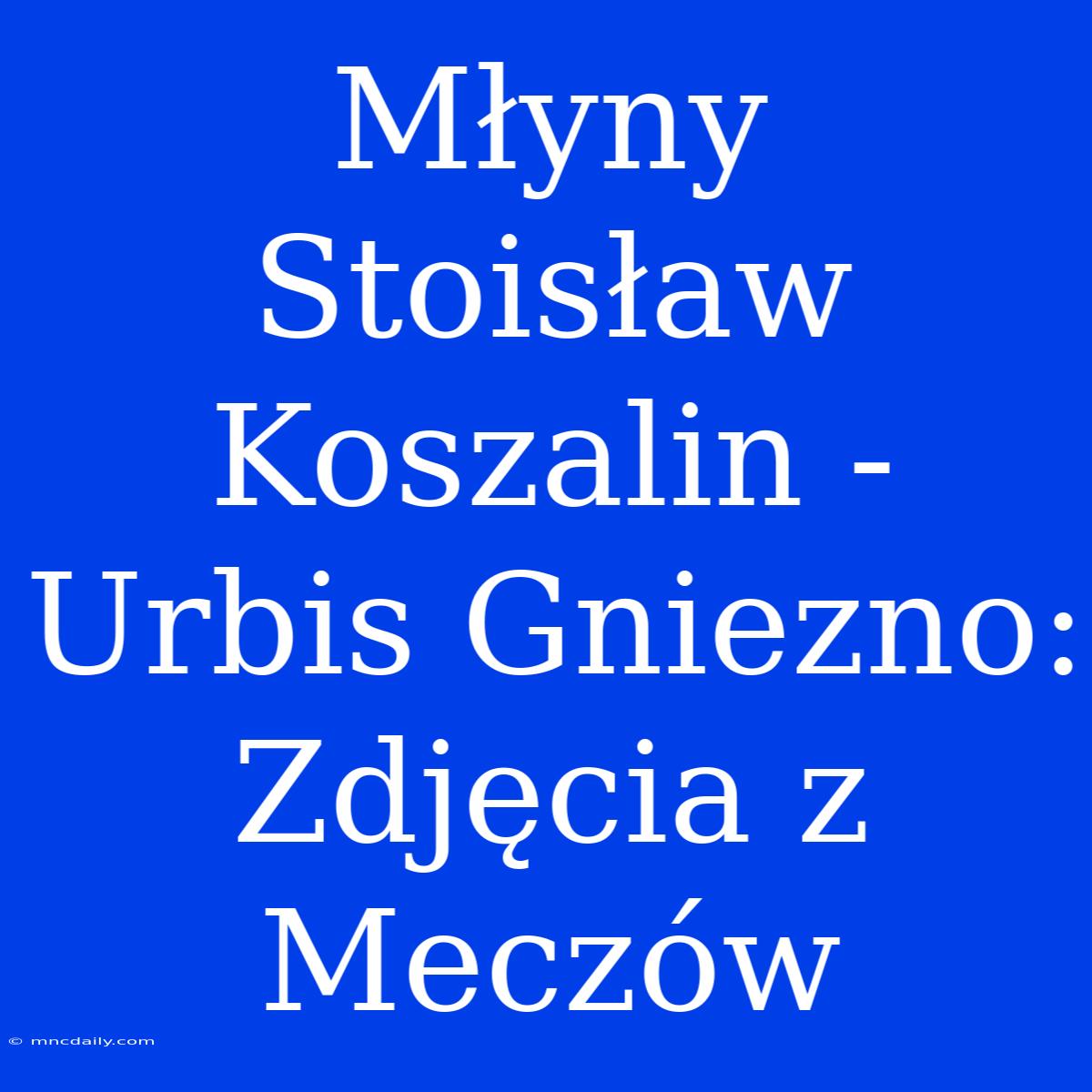 Młyny Stoisław Koszalin - Urbis Gniezno: Zdjęcia Z Meczów