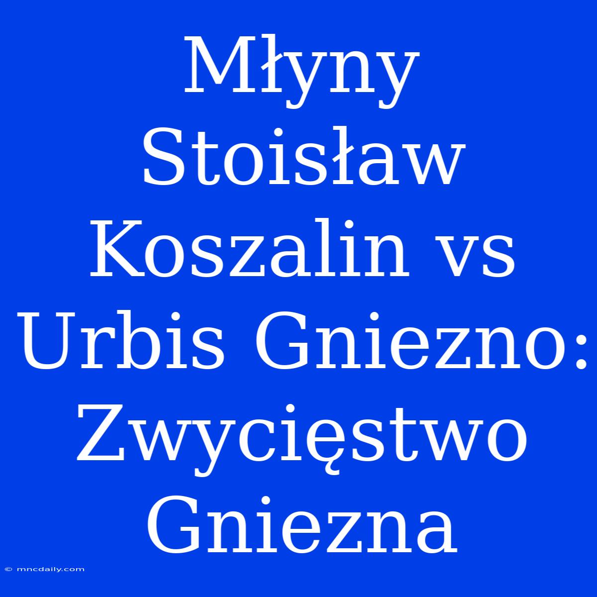 Młyny Stoisław Koszalin Vs Urbis Gniezno: Zwycięstwo Gniezna