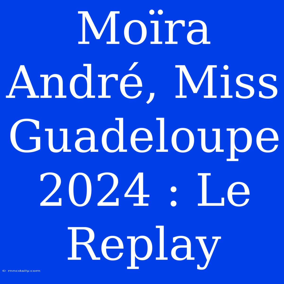 Moïra André, Miss Guadeloupe 2024 : Le Replay