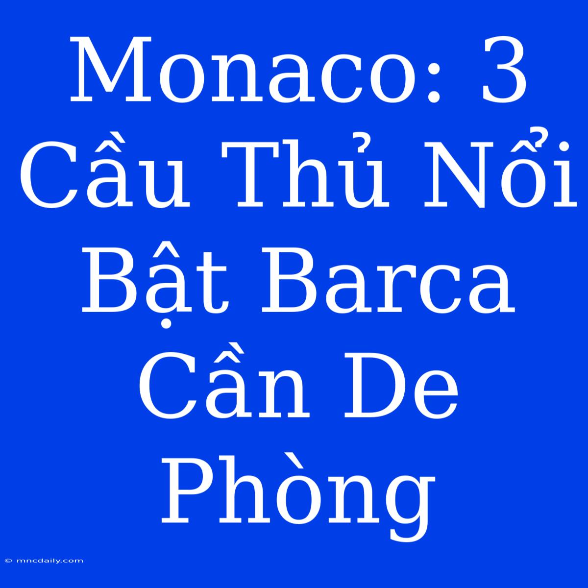 Monaco: 3 Cầu Thủ Nổi Bật Barca Cần De Phòng 