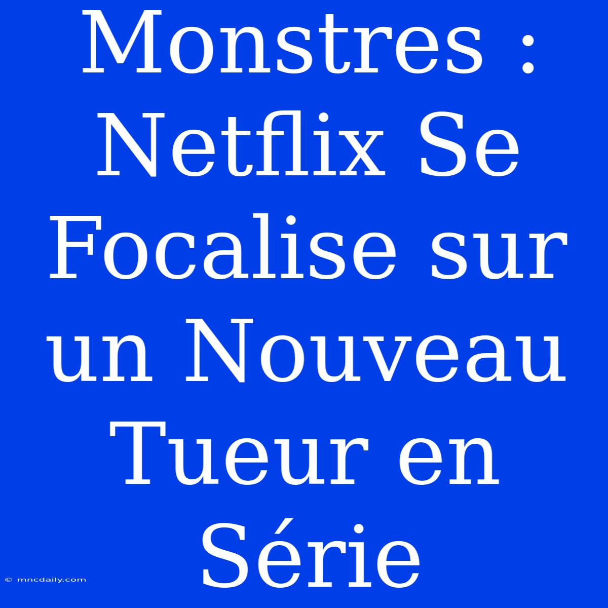 Monstres : Netflix Se Focalise Sur Un Nouveau Tueur En Série