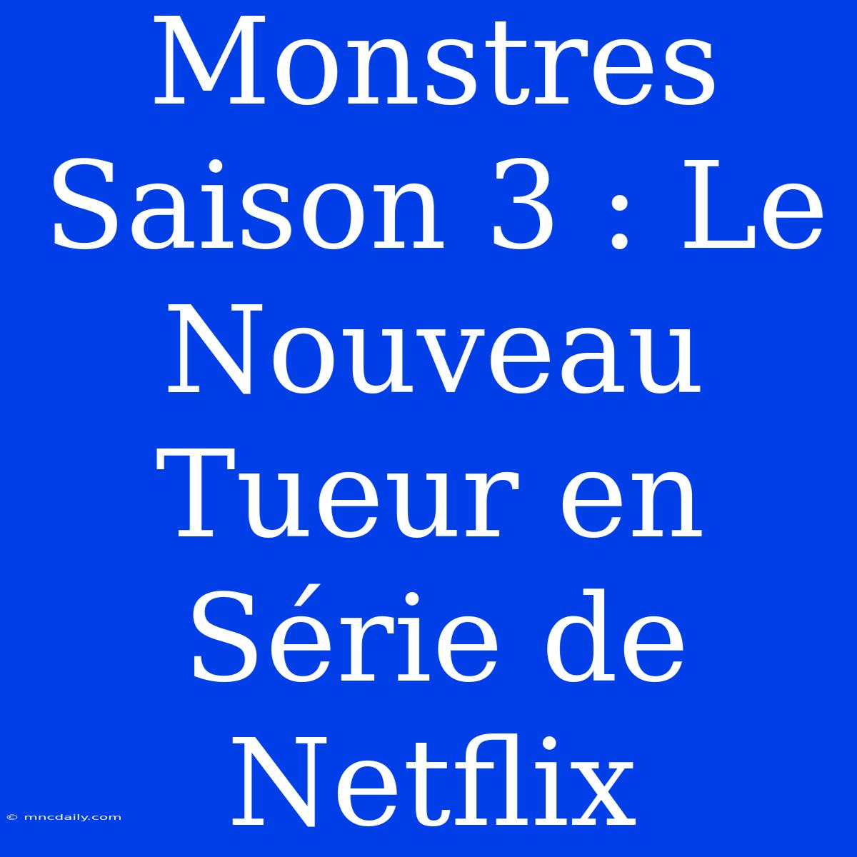 Monstres Saison 3 : Le Nouveau Tueur En Série De Netflix