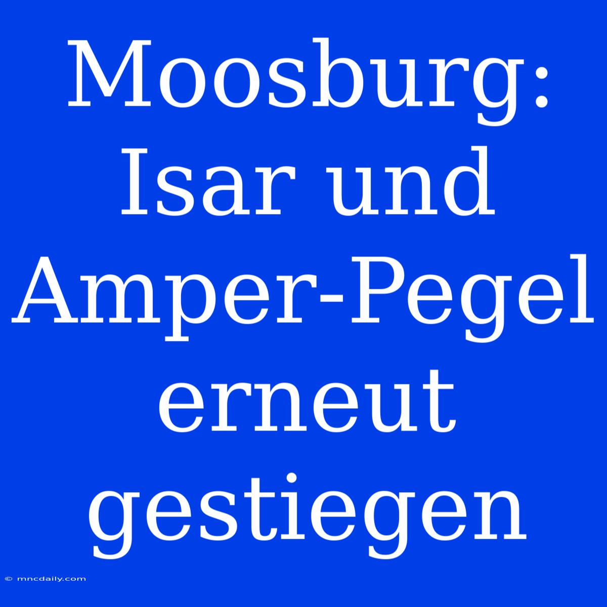 Moosburg: Isar Und Amper-Pegel Erneut Gestiegen