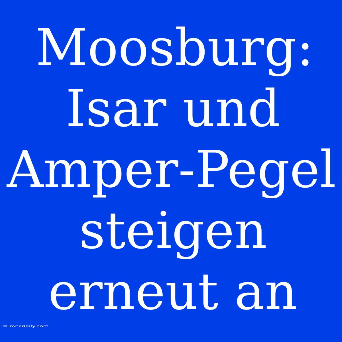 Moosburg: Isar Und Amper-Pegel Steigen Erneut An