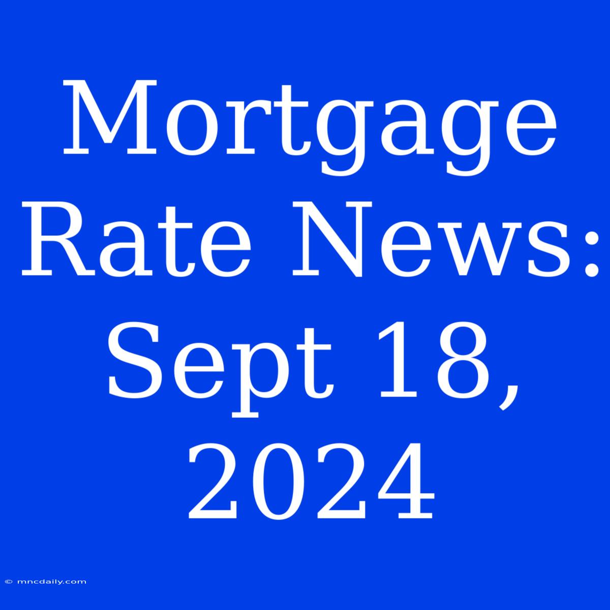 Mortgage Rate News: Sept 18, 2024