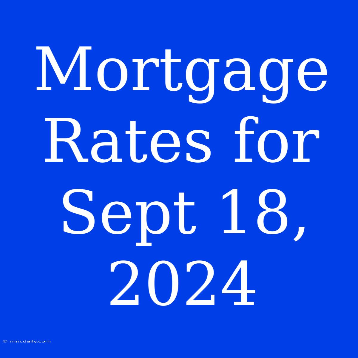 Mortgage Rates For Sept 18, 2024