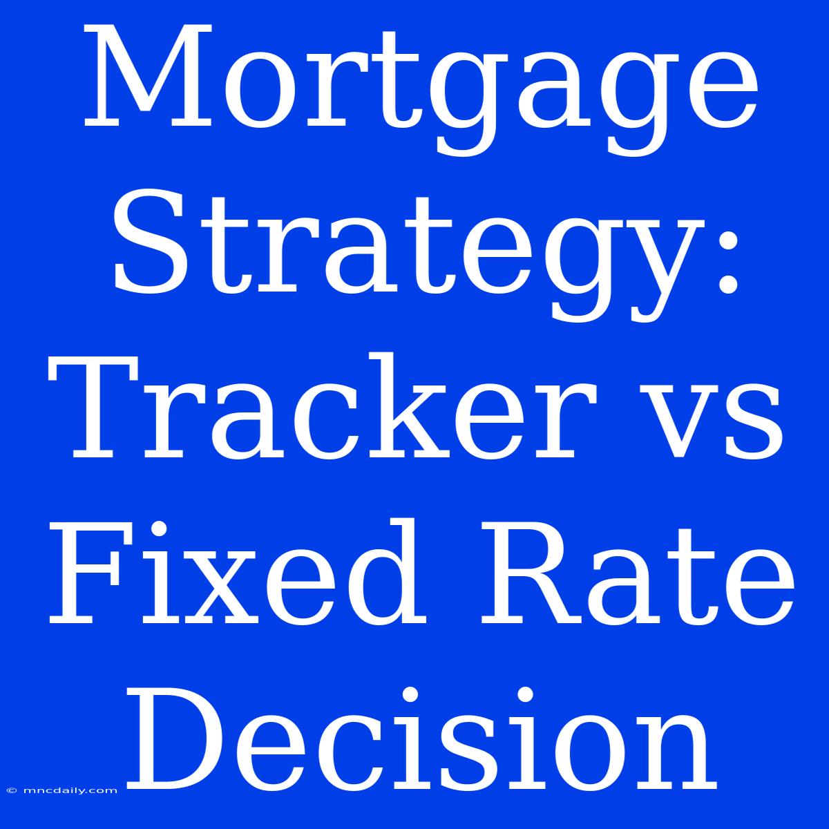 Mortgage Strategy: Tracker Vs Fixed Rate Decision