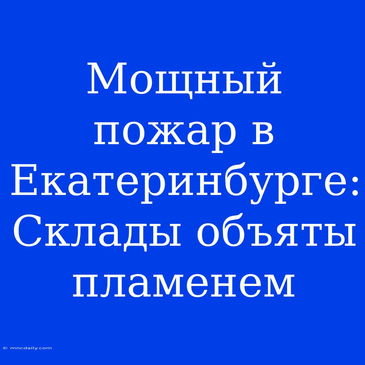 Мощный Пожар В Екатеринбурге: Склады Объяты Пламенем