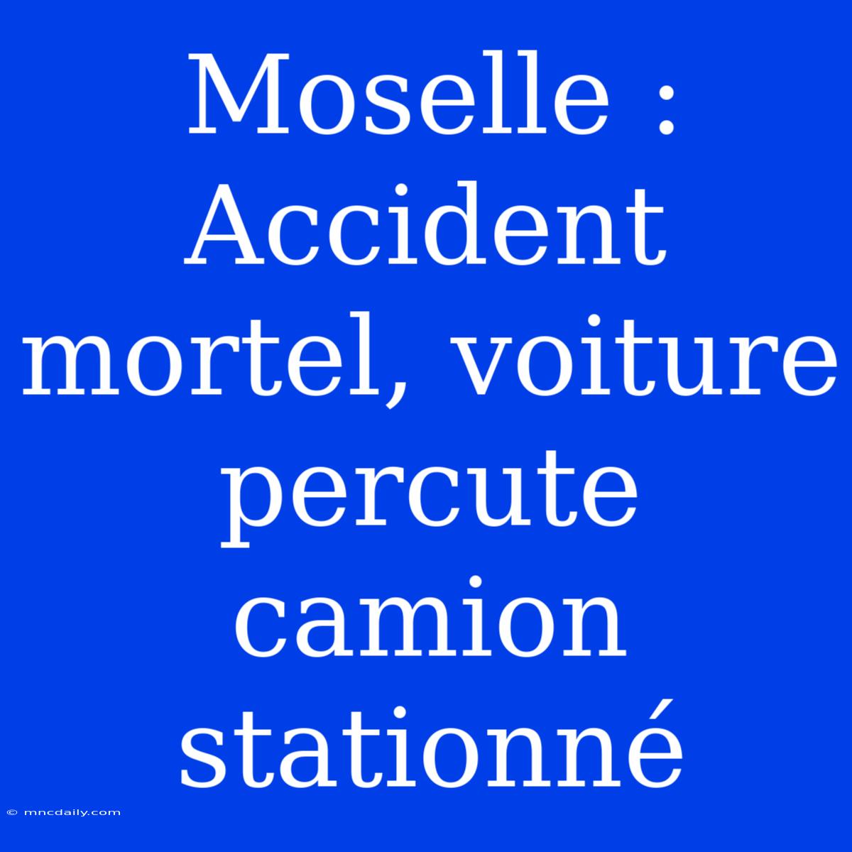 Moselle : Accident Mortel, Voiture Percute Camion Stationné