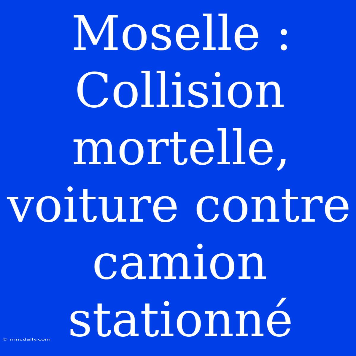 Moselle : Collision Mortelle, Voiture Contre Camion Stationné