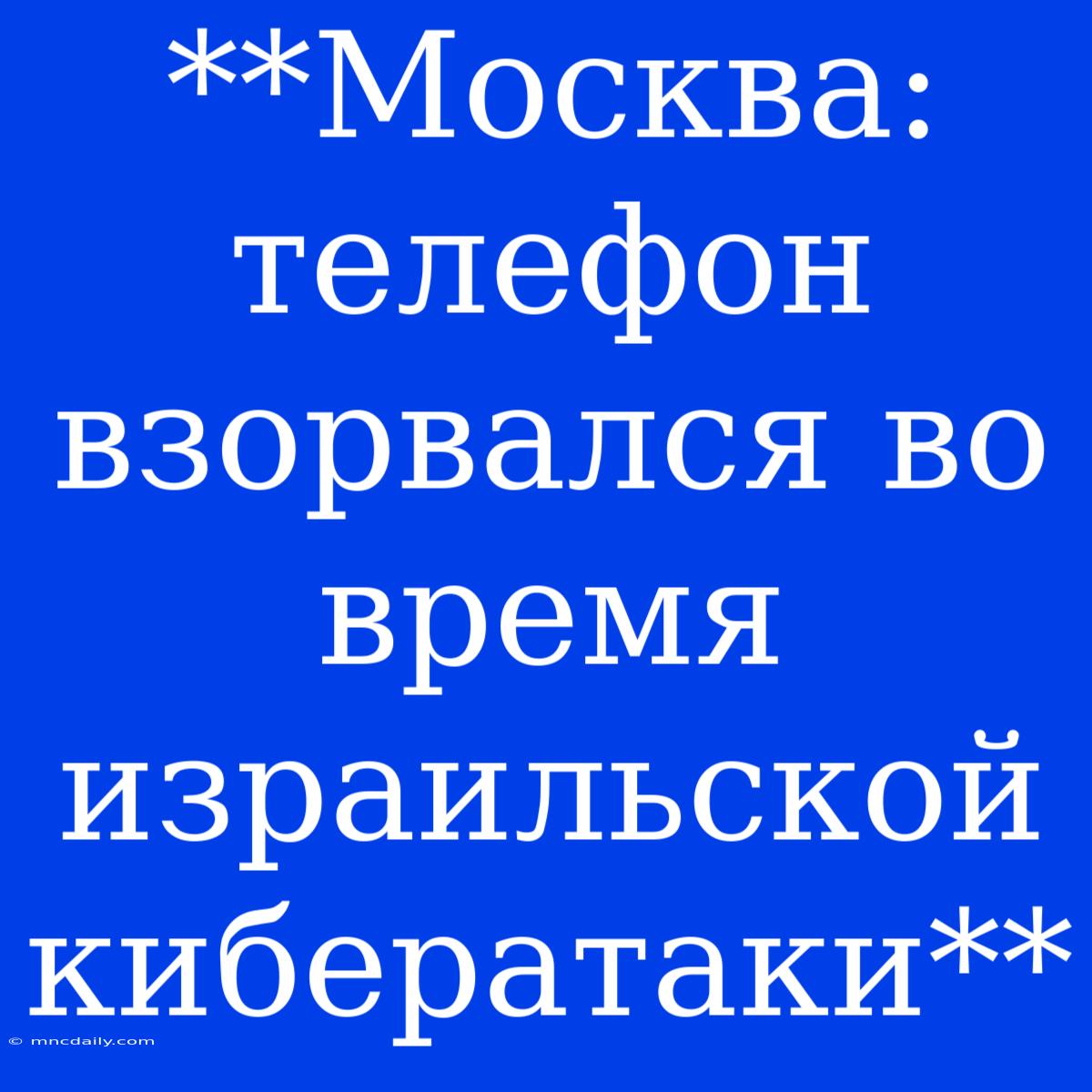 **Москва: Телефон Взорвался Во Время Израильской Кибератаки**