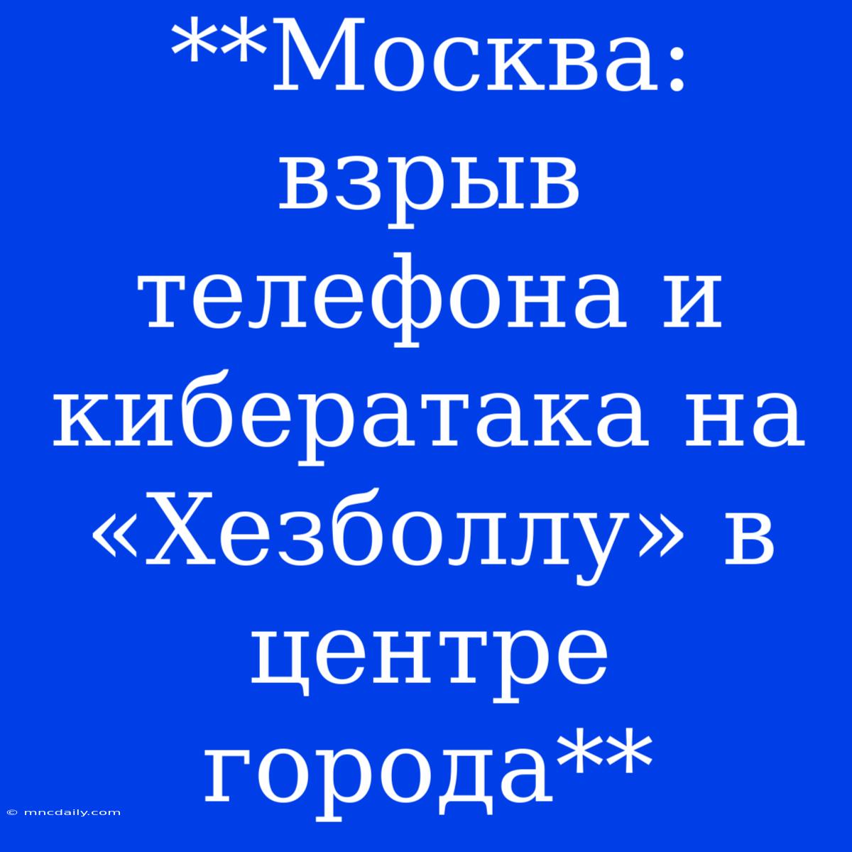 **Москва: Взрыв Телефона И Кибератака На «Хезболлу» В Центре Города**