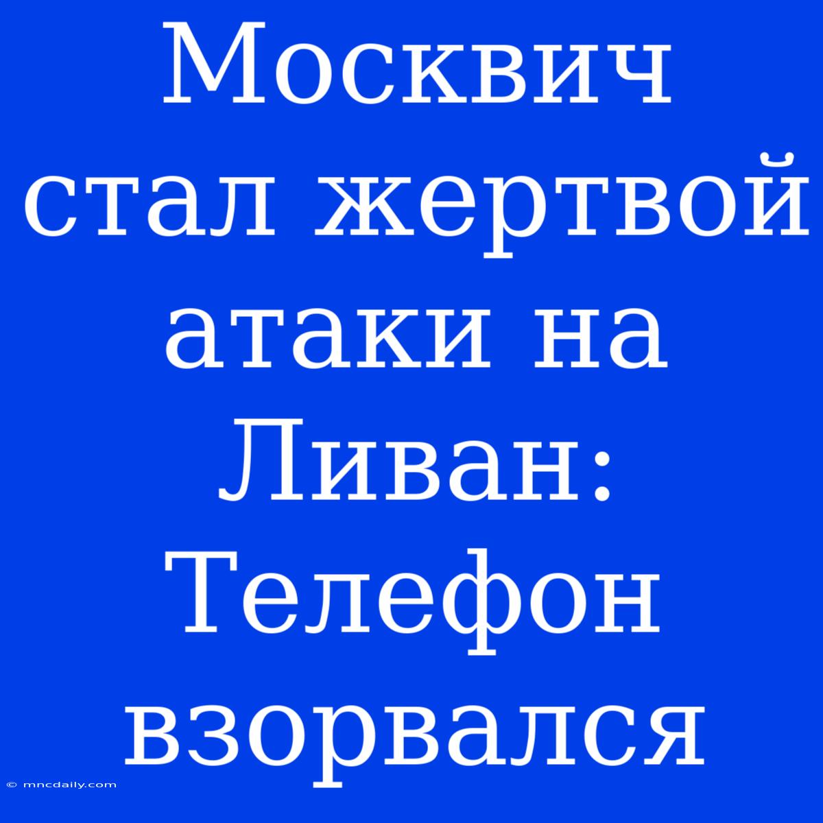 Москвич Стал Жертвой Атаки На Ливан: Телефон Взорвался