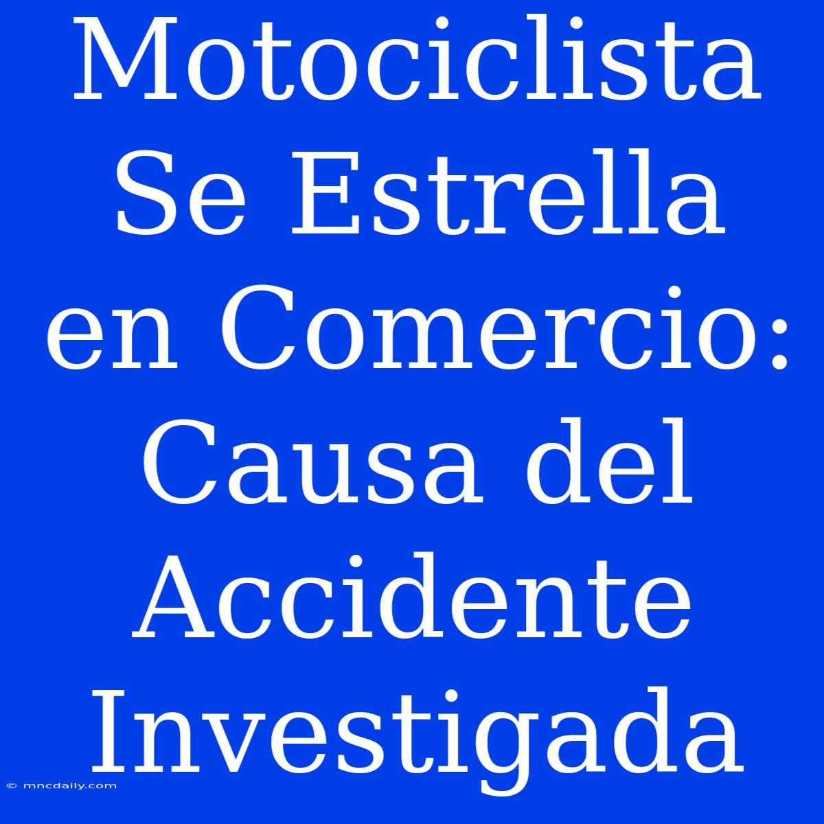 Motociclista Se Estrella En Comercio: Causa Del Accidente Investigada