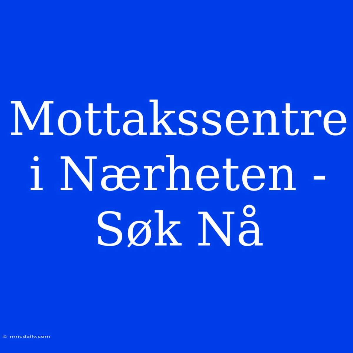 Mottakssentre I Nærheten - Søk Nå