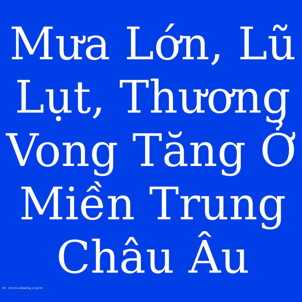 Mưa Lớn, Lũ Lụt, Thương Vong Tăng Ở Miền Trung Châu Âu 