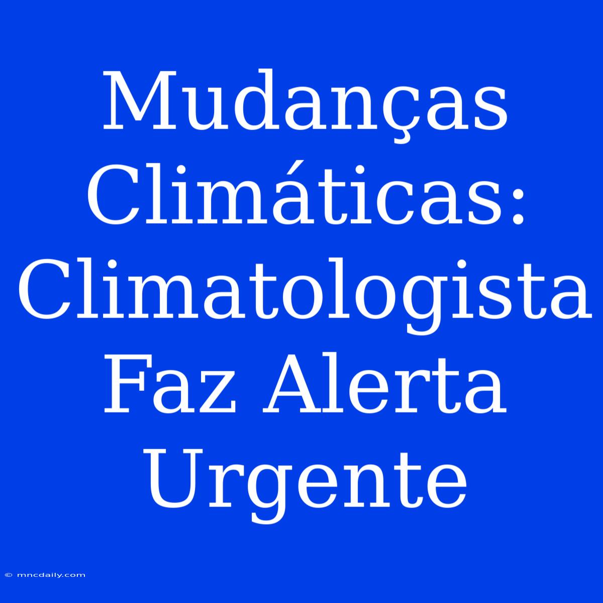 Mudanças Climáticas: Climatologista Faz Alerta Urgente