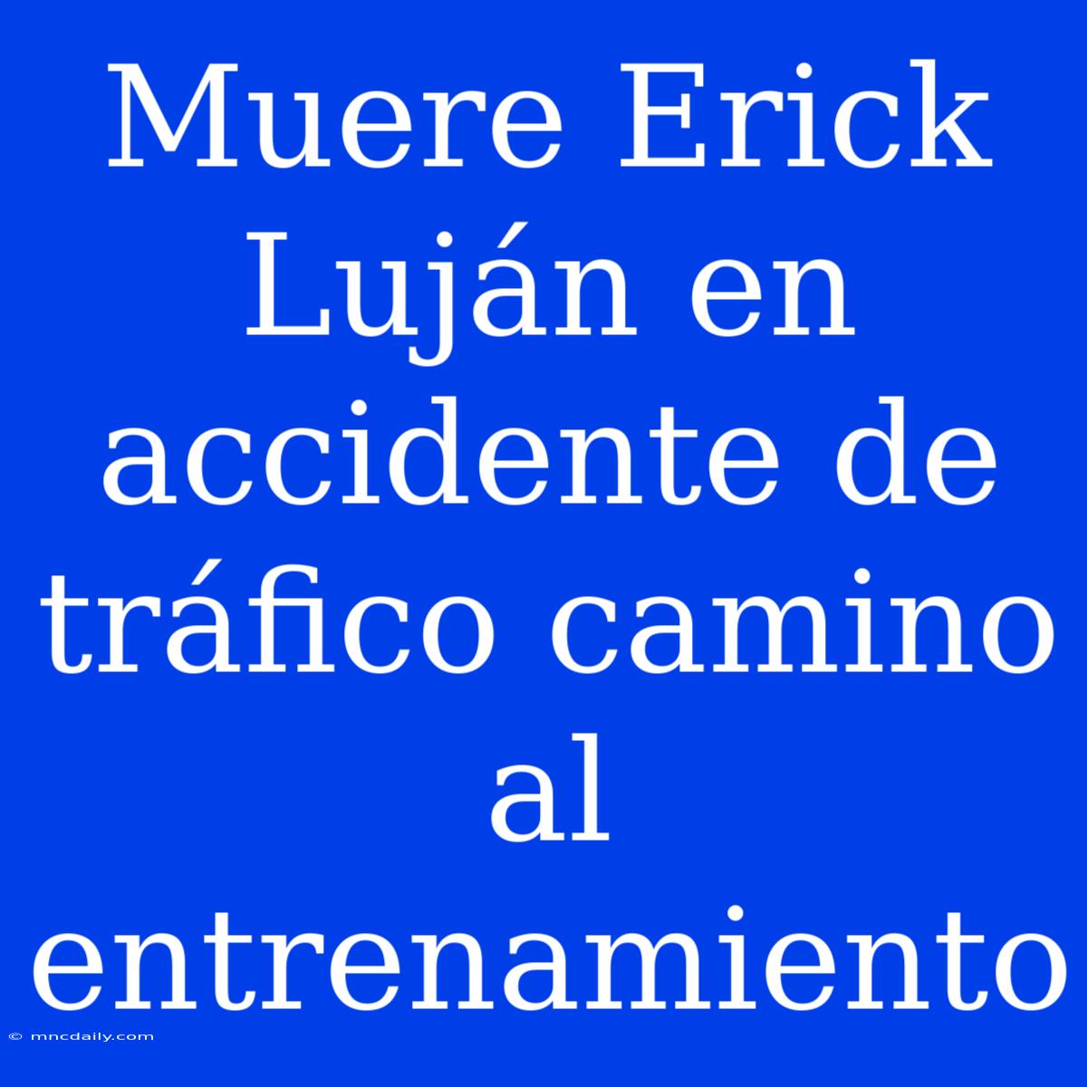 Muere Erick Luján En Accidente De Tráfico Camino Al Entrenamiento