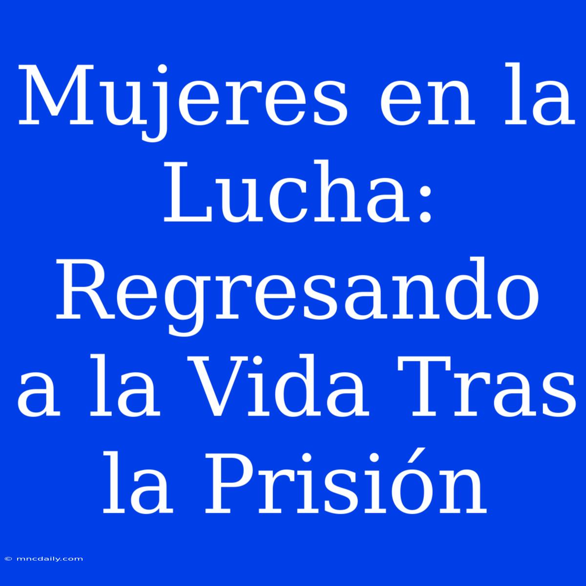 Mujeres En La Lucha: Regresando A La Vida Tras La Prisión