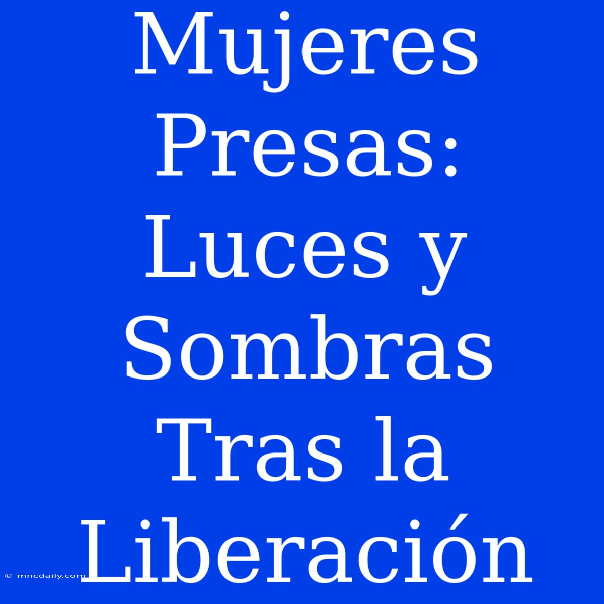 Mujeres Presas: Luces Y Sombras Tras La Liberación